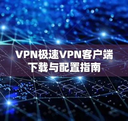 VPN极速VPN客户端下载与配置指南 VPN极速VPN客户端下载与配置指南