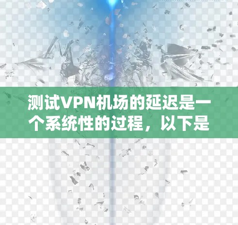 测试VPN机场的延迟是一个系统性的过程,以下是分步骤的指南,帮助您全面评估并优化VPN连接的性能 测试VPN机场的延迟是一个系统性的过程,以下是分步骤的指南,帮助您全面评估并优化VPN连接的性能