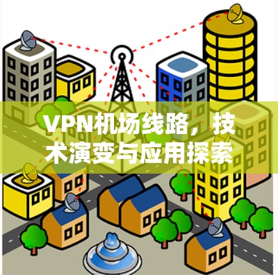 VPN机场线路,技术演变与应用探索 VPN机场线路,技术演变与应用探索