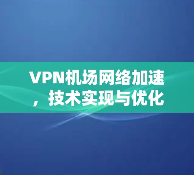 VPN机场网络加速,技术实现与优化