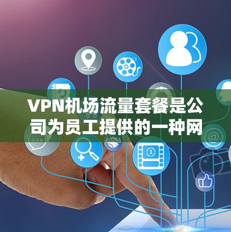 VPN机场流量套餐是公司为员工提供的一种网络服务,通常用于在机场等公共场所确保网络安全和稳定连接。以下是对该套餐的详细说明