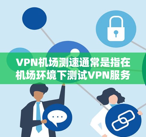 VPN机场测速通常是指在机场环境下测试VPN服务的速度和性能。以下是一些相关的信息和建议,帮助你更好地理解和执行VPN机场测速