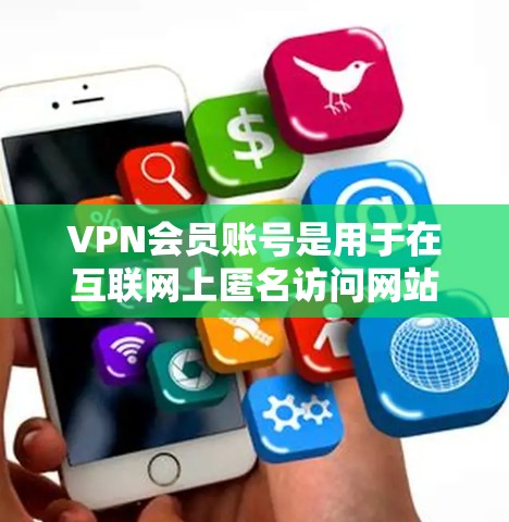 VPN会员账号是用于在互联网上匿名访问网站的工具,通常由VPN服务提供商管理。以下是关于VPN会员账号的一些详细信息 VPN会员账号是用于在互联网上匿名访问网站的工具,通常由VPN服务提供商管理。以下是关于VPN会员账号的一些详细信息