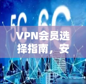 VPN会员选择指南,安全、速度与隐私的全解析 VPN会员选择指南,安全、速度与隐私的全解析