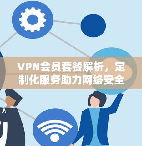 VPN会员套餐解析,定制化服务助力网络安全 VPN会员套餐解析,定制化服务助力网络安全