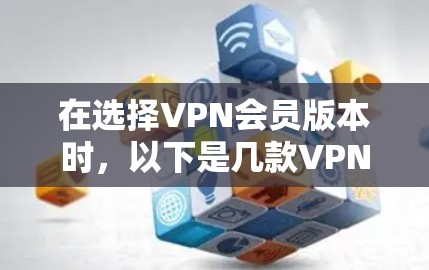 在选择VPN会员版本时,以下是几款VPN付费版和免费版的主要区别以及比较