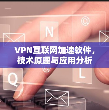 VPN互联网加速软件,技术原理与应用分析 VPN互联网加速软件,技术原理与应用分析