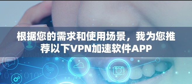 根据您的需求和使用场景，我为您推荐以下VPN加速软件APP