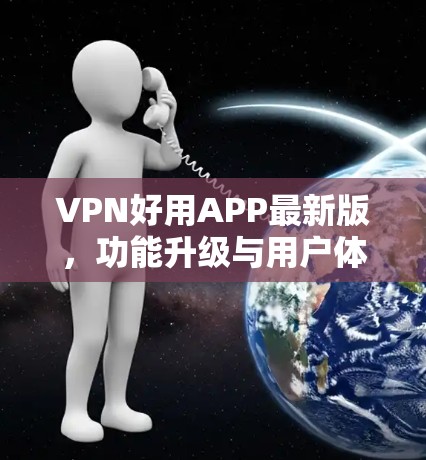 VPN好用APP最新版，功能升级与用户体验优化分析
