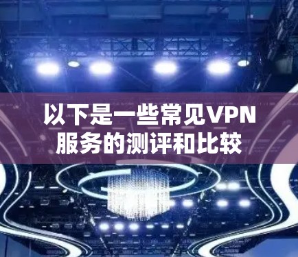 以下是一些常见VPN服务的测评和比较 以下是一些常见VPN服务的测评和比较