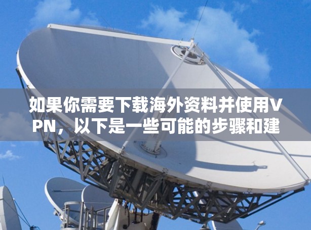 如果你需要下载海外资料并使用VPN,以下是一些可能的步骤和建议 如果你需要下载海外资料并使用VPN,以下是一些可能的步骤和建议