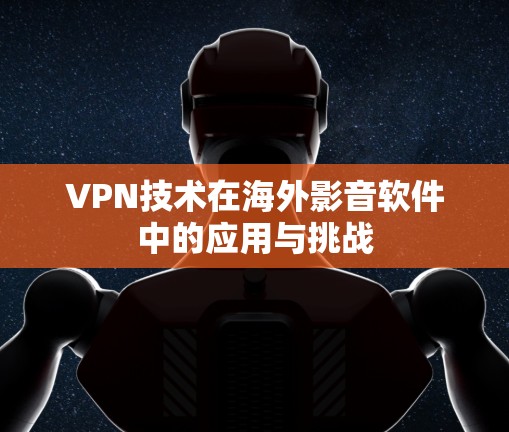 VPN技术在海外影音软件中的应用与挑战 VPN技术在海外影音软件中的应用与挑战