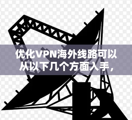 优化VPN海外线路可以从以下几个方面入手,以确保连接速度快、稳定性高,并能够顺利访问目标服务器 优化VPN海外线路可以从以下几个方面入手,以确保连接速度快、稳定性高,并能够顺利访问目标服务器