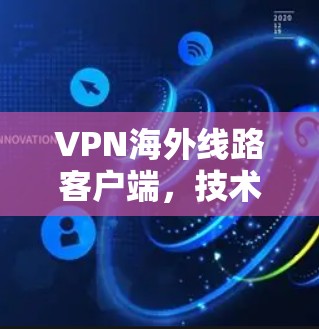 VPN海外线路客户端,技术原理与应用场景分析 VPN海外线路客户端,技术原理与应用场景分析