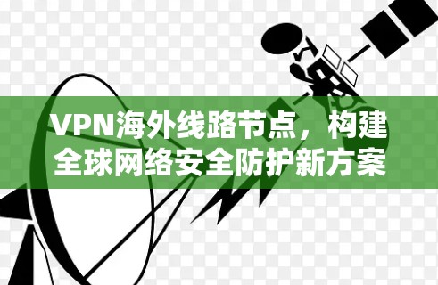 VPN海外线路节点,构建全球网络安全防护新方案 VPN海外线路节点,构建全球网络安全防护新方案