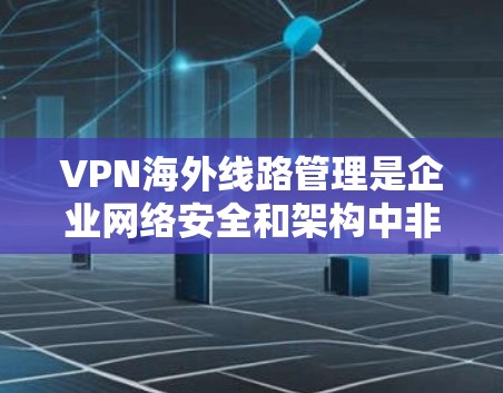 VPN海外线路管理是企业网络安全和架构中非常重要的一环,尤其是在需要连接到国际服务器或访问限制的资源时。以下是一些关键点和建议,帮助您有效管理和优化VPN海外线路