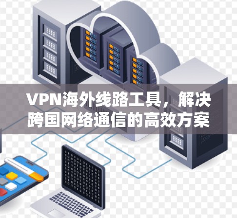 VPN海外线路工具,解决跨国网络通信的高效方案