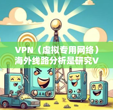 VPN(虚拟专用网络)海外线路分析是研究VPN服务在不同国家或地区的网络性能、连接质量、稳定性以及用户体验的过程。以下是一些关键要素和分析方向,供您参考