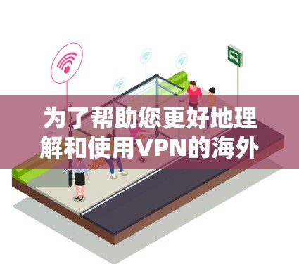 为了帮助您更好地理解和使用VPN的海外线路,我将分步骤总结关键信息,并提供实用的建议