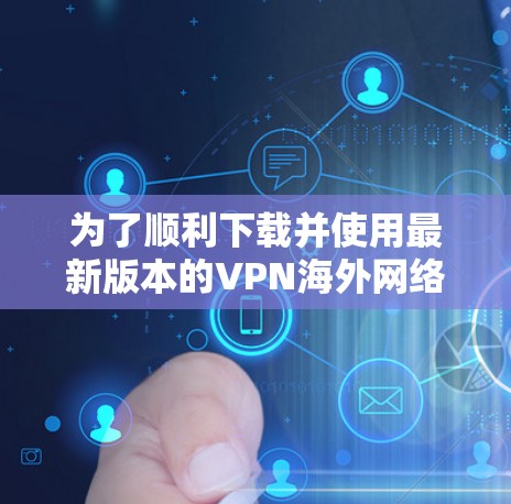 为了顺利下载并使用最新版本的VPN海外网络客户端,请按照以下步骤操作