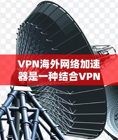 VPN海外网络加速器是一种结合VPN技术和网络加速功能的工具,旨在通过优化网络连接,提升访问速度,同时提供隐私保护和安全性。以下是关于VPN海外网络加速器的一些详细信息和推荐 VPN海外网络加速器是一种结合VPN技术和网络加速功能的工具,旨在通过优化网络连接,提升访问速度,同时提供隐私保护和安全性。以下是关于VPN海外网络加速器的一些详细信息和推荐