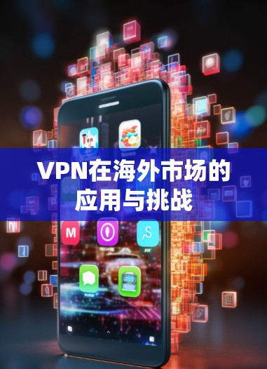 VPN在海外市场的应用与挑战 VPN在海外市场的应用与挑战