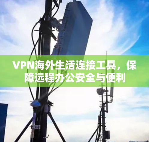 VPN海外生活连接工具,保障远程办公安全与便利 VPN海外生活连接工具,保障远程办公安全与便利