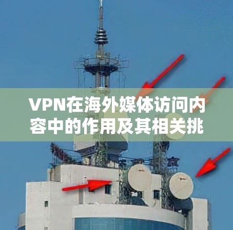 VPN在海外媒体访问内容中的作用及其相关挑战可以总结为以下几点 VPN在海外媒体访问内容中的作用及其相关挑战可以总结为以下几点