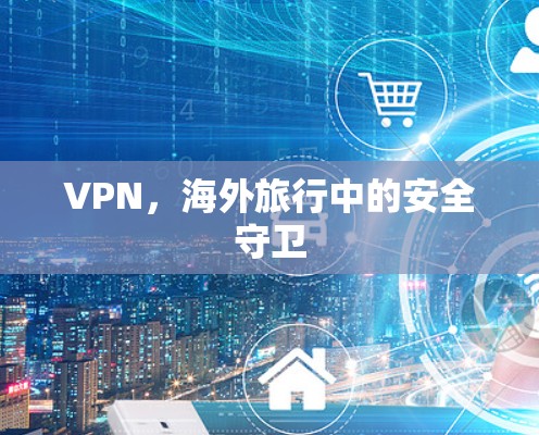 VPN,海外旅行中的安全守卫 VPN,海外旅行中的安全守卫