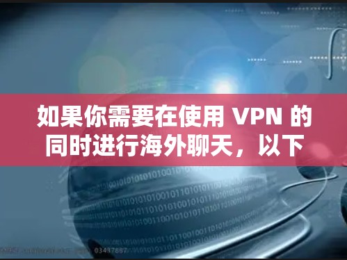 如果你需要在使用 VPN 的同时进行海外聊天,以下是一些推荐的 VPN 和聊天工具的组合 如果你需要在使用 VPN 的同时进行海外聊天,以下是一些推荐的 VPN 和聊天工具的组合
