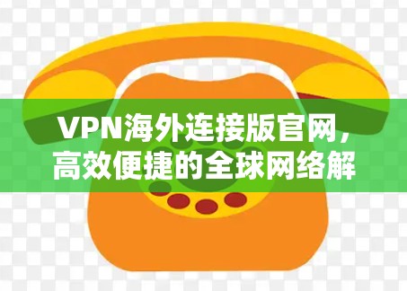VPN海外连接版官网,高效便捷的全球网络解决方案 VPN海外连接版官网,高效便捷的全球网络解决方案