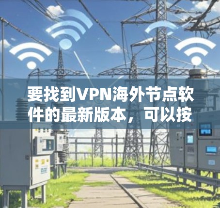 要找到VPN海外节点软件的最新版本,可以按照以下步骤操作 要找到VPN海外节点软件的最新版本,可以按照以下步骤操作