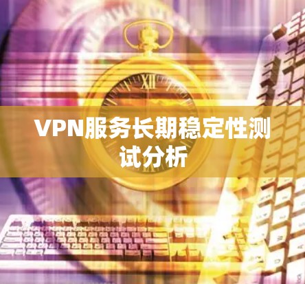 VPN服务长期稳定性测试分析 VPN服务长期稳定性测试分析