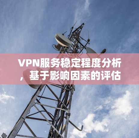 VPN服务稳定程度分析,基于影响因素的评估与选择建议 VPN服务稳定程度分析,基于影响因素的评估与选择建议
