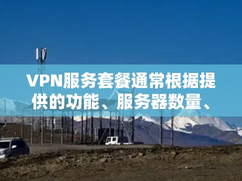 VPN服务套餐通常根据提供的功能、服务器数量、连接速度和价格等因素有所不同。以下是一些常见的VPN服务套餐类型和价格范围(仅供参考,实际价格可能会有所不同) VPN服务套餐通常根据提供的功能、服务器数量、连接速度和价格等因素有所不同。以下是一些常见的VPN服务套餐类型和价格范围(仅供参考,实际价格可能会有所不同)