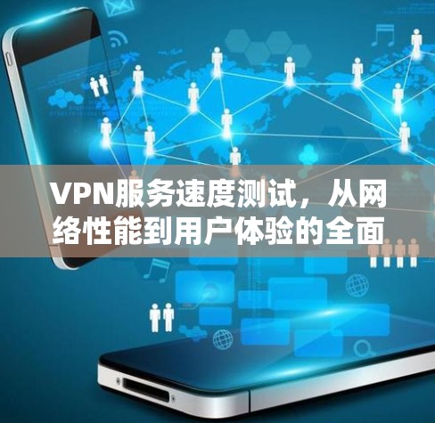 VPN服务速度测试,从网络性能到用户体验的全面分析 VPN服务速度测试,从网络性能到用户体验的全面分析