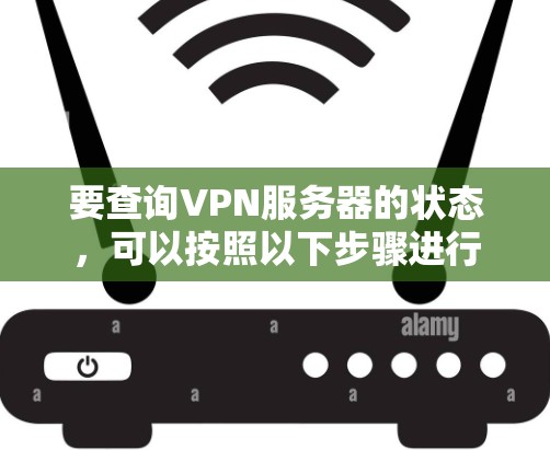 要查询VPN服务器的状态,可以按照以下步骤进行 要查询VPN服务器的状态,可以按照以下步骤进行
