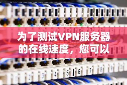 为了测试VPN服务器的在线速度,您可以按照以下步骤进行 为了测试VPN服务器的在线速度,您可以按照以下步骤进行