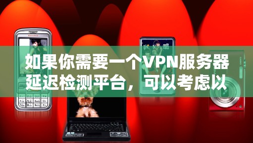如果你需要一个VPN服务器延迟检测平台,可以考虑以下几种工具,它们能够帮助你监控和检测VPN服务器的延迟问题 如果你需要一个VPN服务器延迟检测平台,可以考虑以下几种工具,它们能够帮助你监控和检测VPN服务器的延迟问题