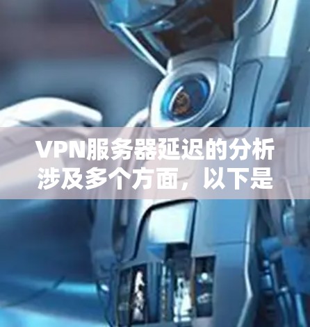 VPN服务器延迟的分析涉及多个方面,以下是一步步的解决方案 VPN服务器延迟的分析涉及多个方面,以下是一步步的解决方案