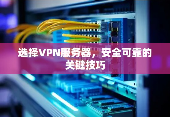 选择VPN服务器,安全可靠的关键技巧 选择VPN服务器,安全可靠的关键技巧