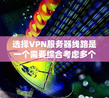 选择VPN服务器线路是一个需要综合考虑多个因素的过程,以确保既能满足需求,又能保证连接的稳定性和安全性。以下是根据您的需求和思考过程总结出的步骤和建议 选择VPN服务器线路是一个需要综合考虑多个因素的过程,以确保既能满足需求,又能保证连接的稳定性和安全性。以下是根据您的需求和思考过程总结出的步骤和建议