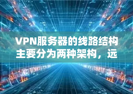 VPN服务器的线路结构主要分为两种架构,远程访问和本地桥接。以下是对这两种架构的详细分析 VPN服务器的线路结构主要分为两种架构,远程访问和本地桥接。以下是对这两种架构的详细分析