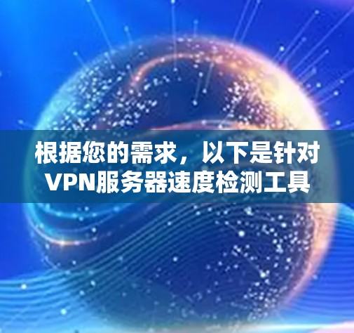 根据您的需求,以下是针对VPN服务器速度检测工具的详细分析和建议 根据您的需求,以下是针对VPN服务器速度检测工具的详细分析和建议