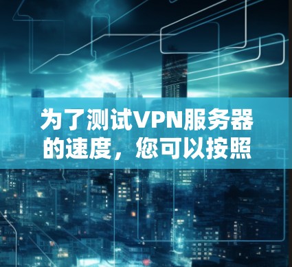 为了测试VPN服务器的速度,您可以按照以下步骤进行 为了测试VPN服务器的速度,您可以按照以下步骤进行