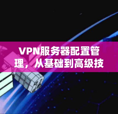 VPN服务器配置管理,从基础到高级技巧 VPN服务器配置管理,从基础到高级技巧