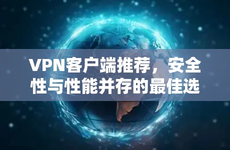 VPN客户端推荐,安全性与性能并存的最佳选择 VPN客户端推荐,安全性与性能并存的最佳选择