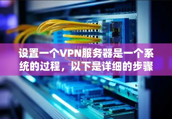 设置一个VPN服务器是一个系统的过程,以下是详细的步骤指南 设置一个VPN服务器是一个系统的过程,以下是详细的步骤指南