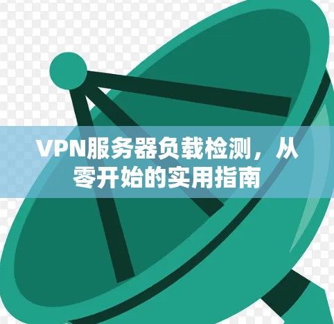 VPN服务器负载检测,从零开始的实用指南 VPN服务器负载检测,从零开始的实用指南