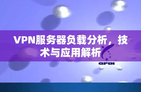 VPN服务器负载分析,技术与应用解析 VPN服务器负载分析,技术与应用解析
